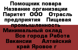 Помощник повара › Название организации ­ Паритет, ООО › Отрасль предприятия ­ Пищевая промышленность › Минимальный оклад ­ 23 000 - Все города Работа » Вакансии   . Алтайский край,Яровое г.